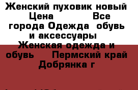 Женский пуховик новый › Цена ­ 6 000 - Все города Одежда, обувь и аксессуары » Женская одежда и обувь   . Пермский край,Добрянка г.